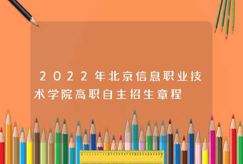 2022年北京信息职业技术学院高职自主招生章程,第1张