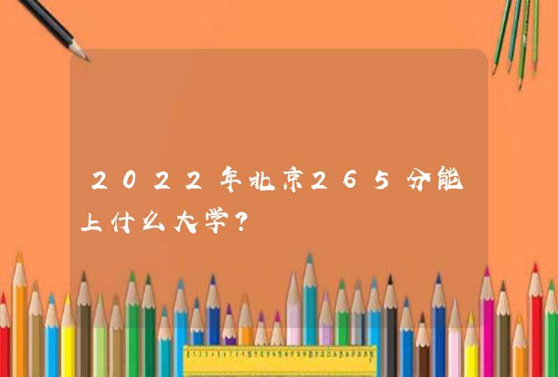 2022年北京265分能上什么大学？,第1张
