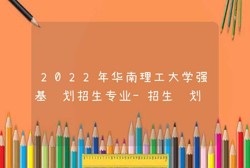 2022年华南理工大学强基计划招生专业-招生计划,第1张
