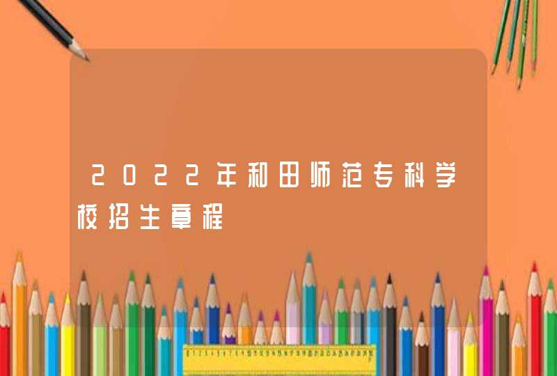2022年和田师范专科学校招生章程,第1张