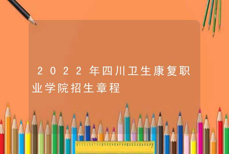 2022年四川卫生康复职业学院招生章程,第1张