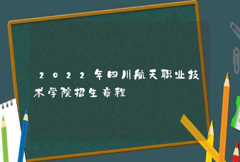 2022年四川航天职业技术学院招生章程,第1张