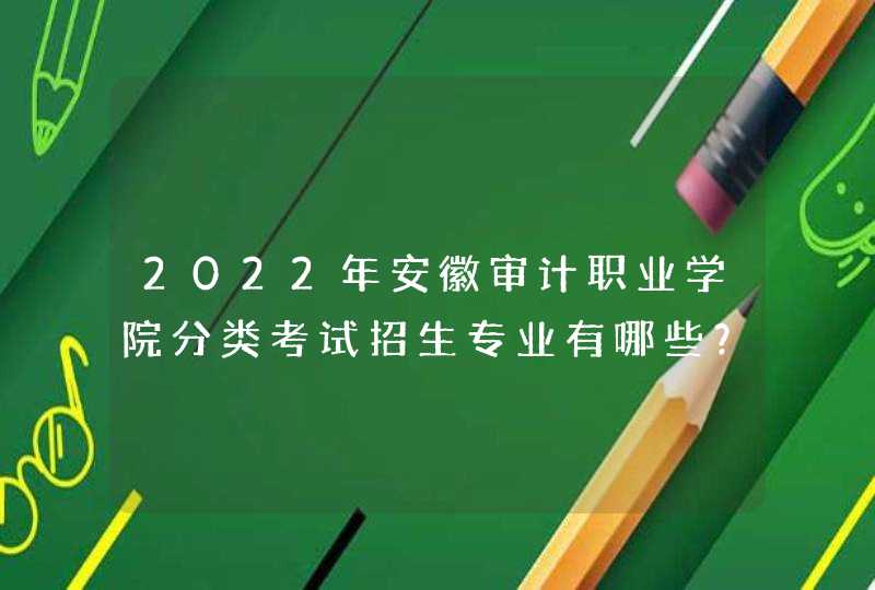 2022年安徽审计职业学院分类考试招生专业有哪些？,第1张