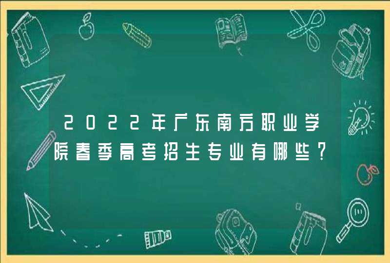 2022年广东南方职业学院春季高考招生专业有哪些？（依学考、3+证书等）,第1张