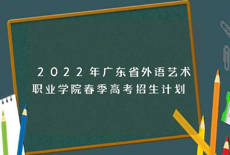 2022年广东省外语艺术职业学院春季高考招生计划,第1张