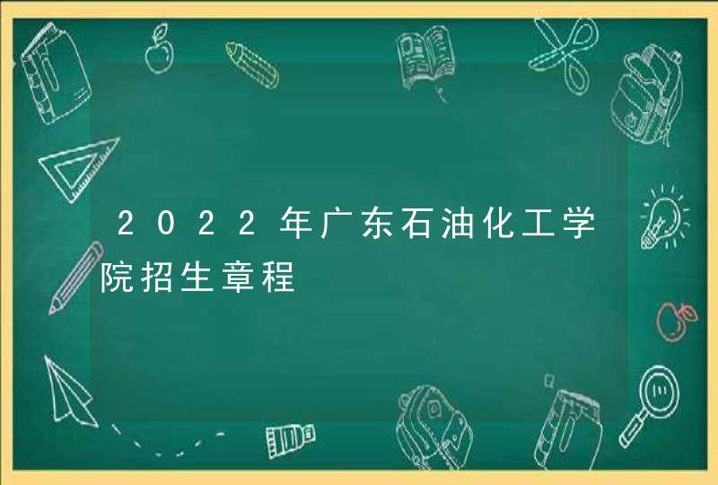 2022年广东石油化工学院招生章程,第1张