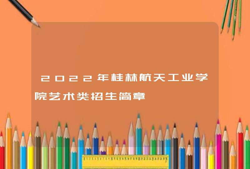2022年桂林航天工业学院艺术类招生简章,第1张