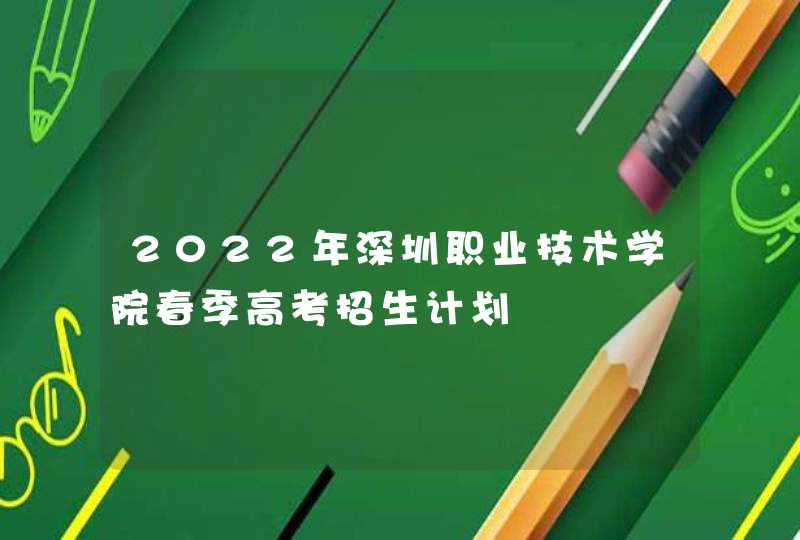 2022年深圳职业技术学院春季高考招生计划,第1张