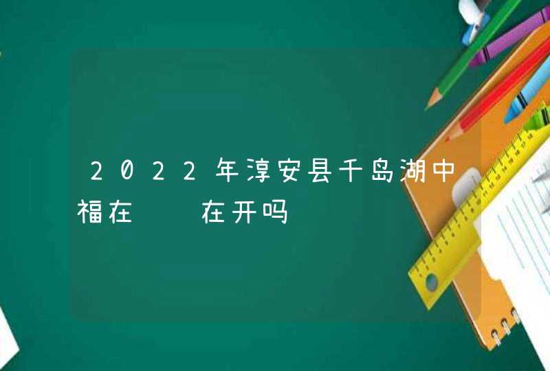 2022年淳安县千岛湖中福在线还在开吗,第1张