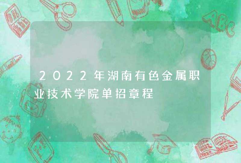 2022年湖南有色金属职业技术学院单招章程,第1张