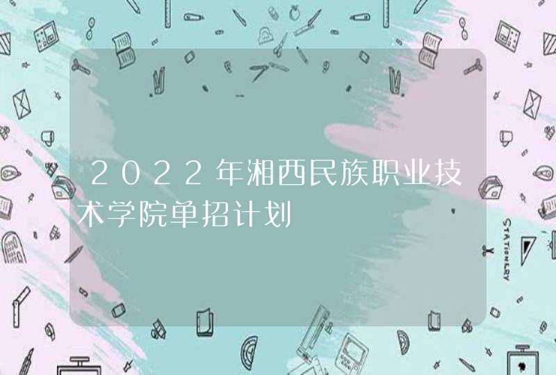2022年湘西民族职业技术学院单招计划,第1张