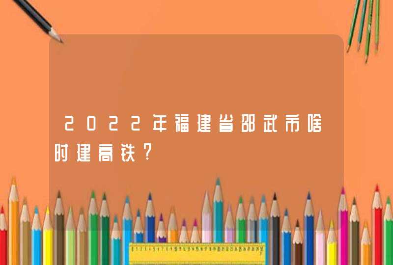 2022年福建省邵武市啥时建高铁?,第1张