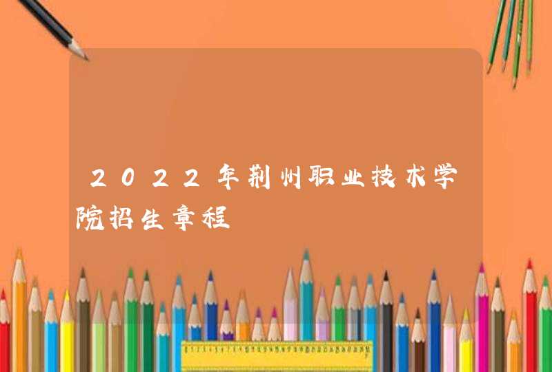 2022年荆州职业技术学院招生章程,第1张