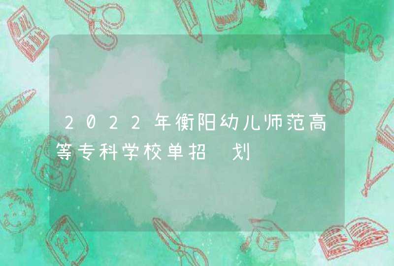2022年衡阳幼儿师范高等专科学校单招计划,第1张