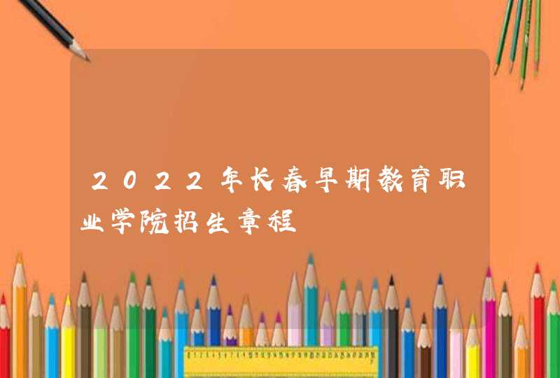 2022年长春早期教育职业学院招生章程,第1张