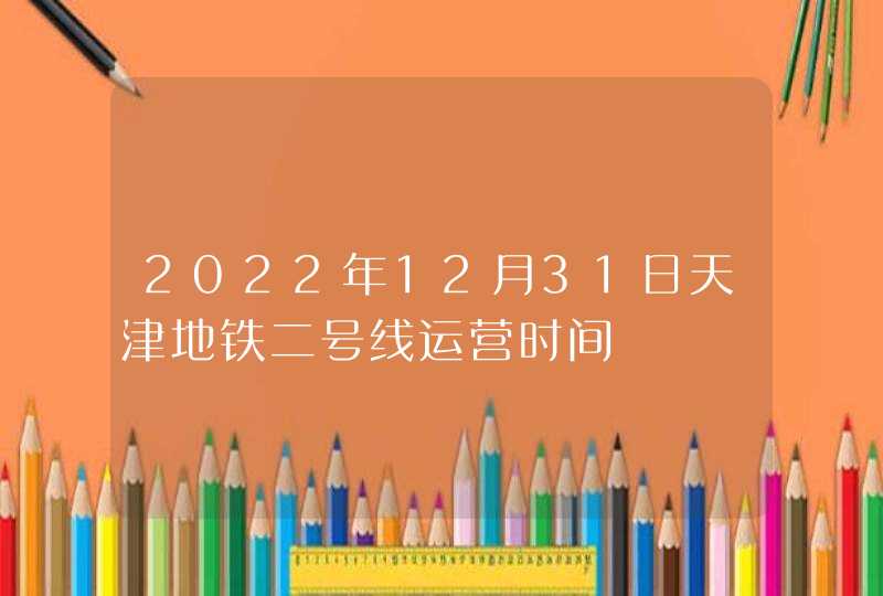 2022年12月31日天津地铁二号线运营时间,第1张