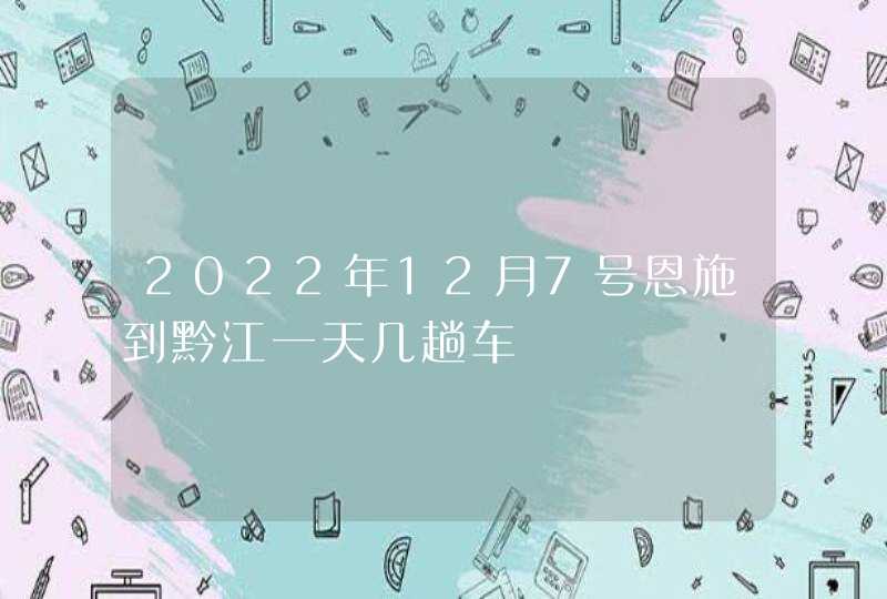 2022年12月7号恩施到黔江一天几趟车,第1张