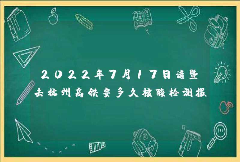 2022年7月17日诸暨去杭州高铁要多久核酸检测报告？,第1张
