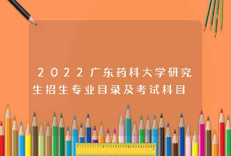 2022广东药科大学研究生招生专业目录及考试科目,第1张