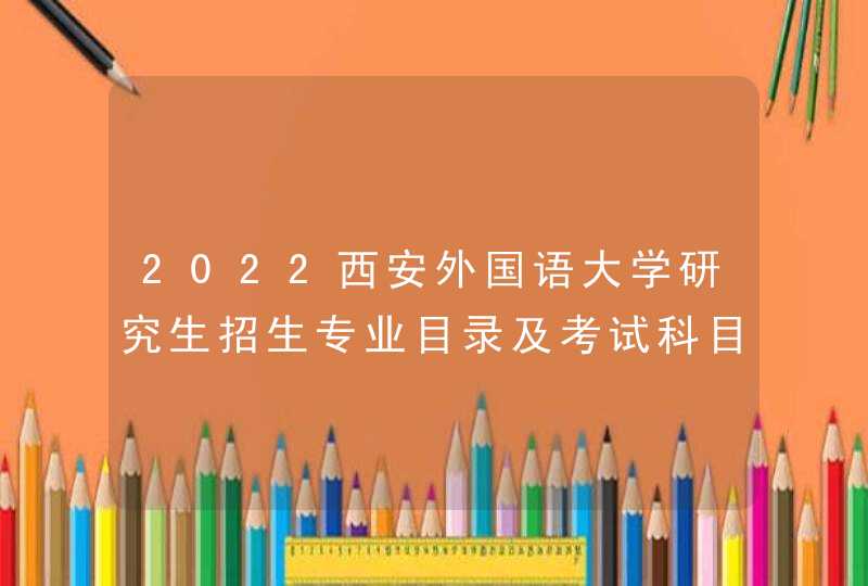 2022西安外国语大学研究生招生专业目录及考试科目,第1张
