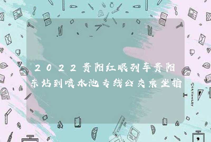 2022贵阳红眼列车贵阳东站到喷水池专线公交乘坐指南,第1张