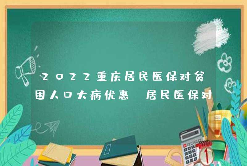 2022重庆居民医保对贫困人口大病优惠（居民医保对贫困人口2022大病优惠）,第1张