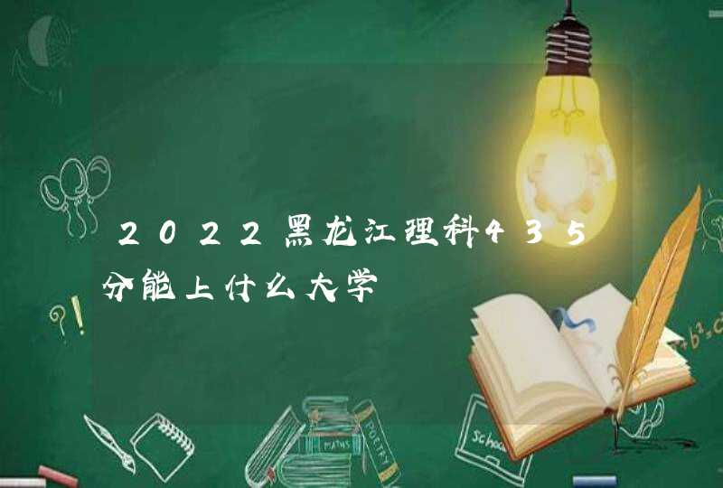2022黑龙江理科435分能上什么大学,第1张