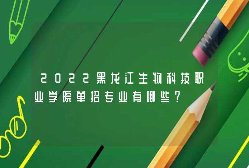 2022黑龙江生物科技职业学院单招专业有哪些？,第1张