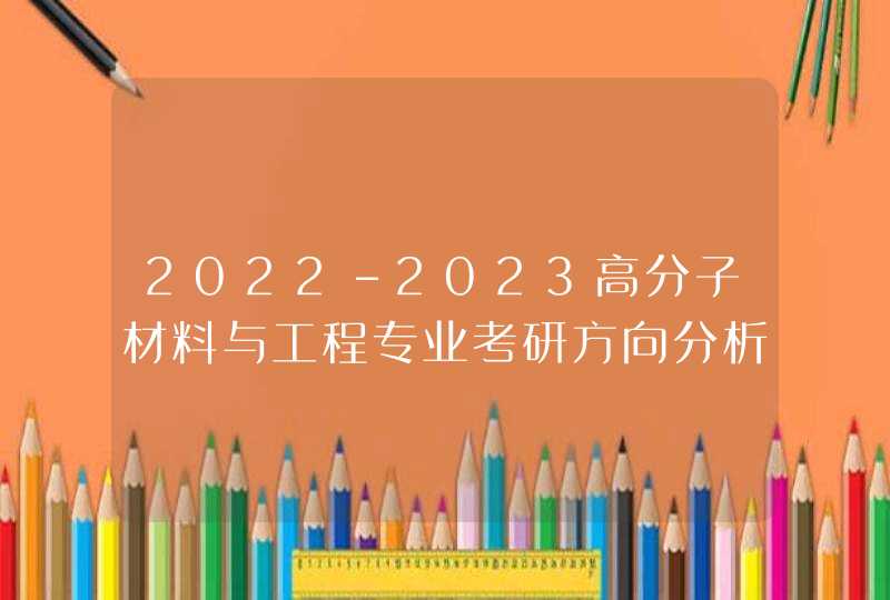 2022-2023高分子材料与工程专业考研方向分析,第1张