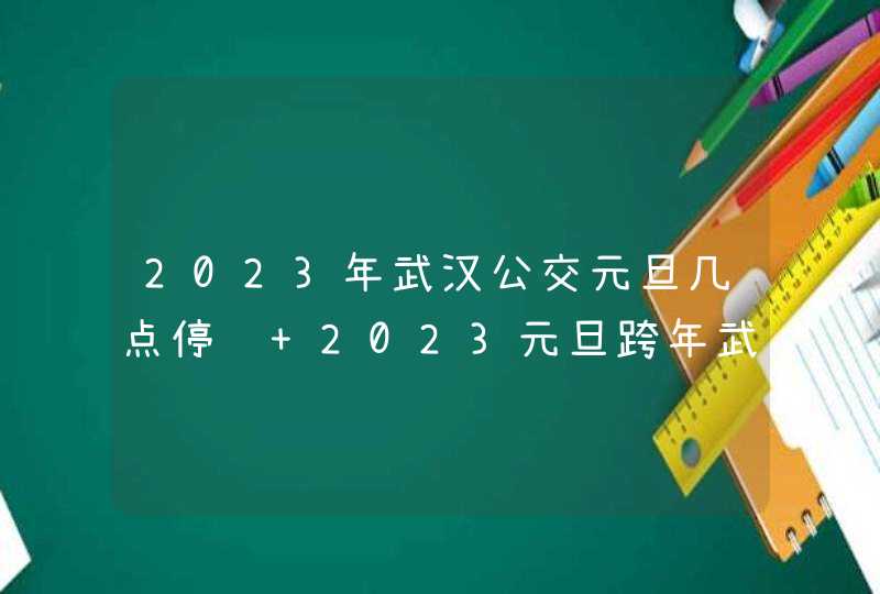 2023年武汉公交元旦几点停运 2023元旦跨年武汉公交会不会延迟收班,第1张