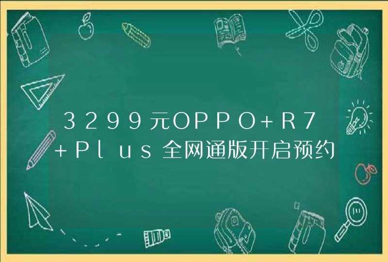 3299元OPPO R7 Plus全网通版开启预约 8月11日线上线下开卖,第1张