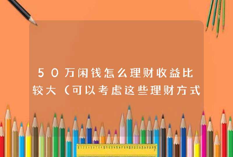 50万闲钱怎么理财收益比较大（可以考虑这些理财方式）,第1张