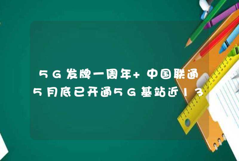 5G发牌一周年 中国联通5月底已开通5G基站近13万个,第1张