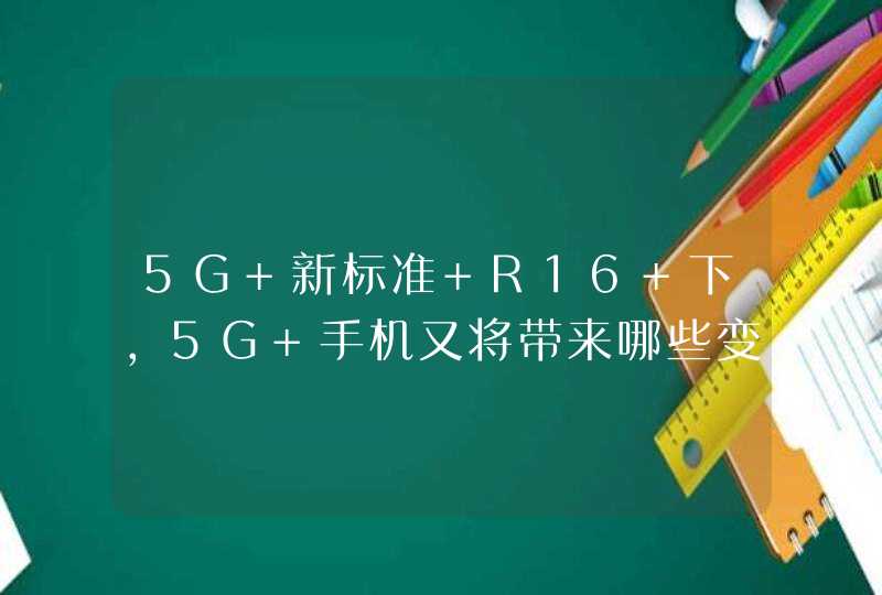 5G 新标准 R16 下，5G 手机又将带来哪些变化？,第1张
