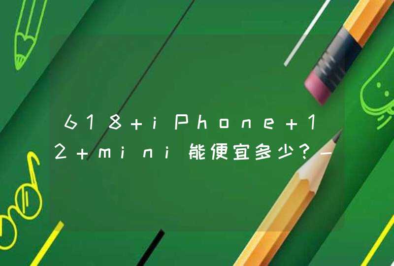 618 iPhone 12 mini能便宜多少？-iPhone 12 mini最低售价是多少？,第1张