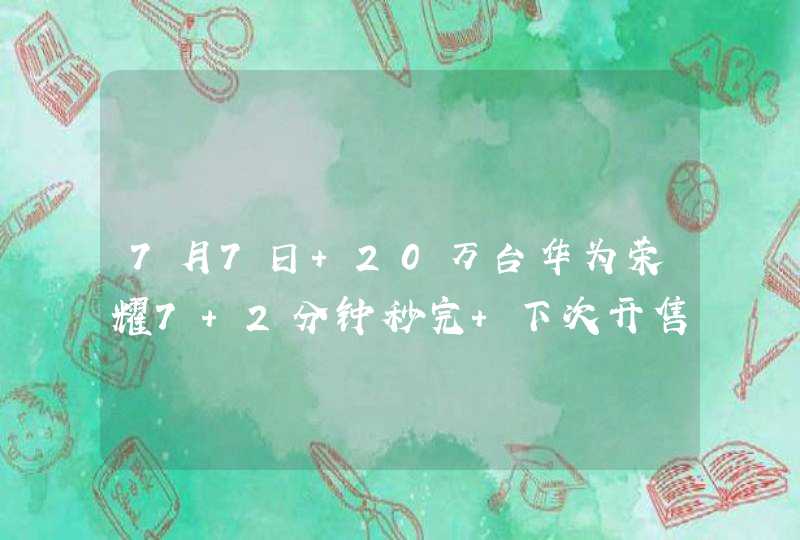 7月7日 20万台华为荣耀7 2分钟秒完 下次开售时间7月14日,第1张