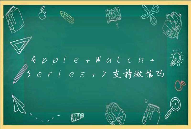 Apple Watch Series 7支持微信吗？-Apple Watch Series 7微信怎么使用？,第1张