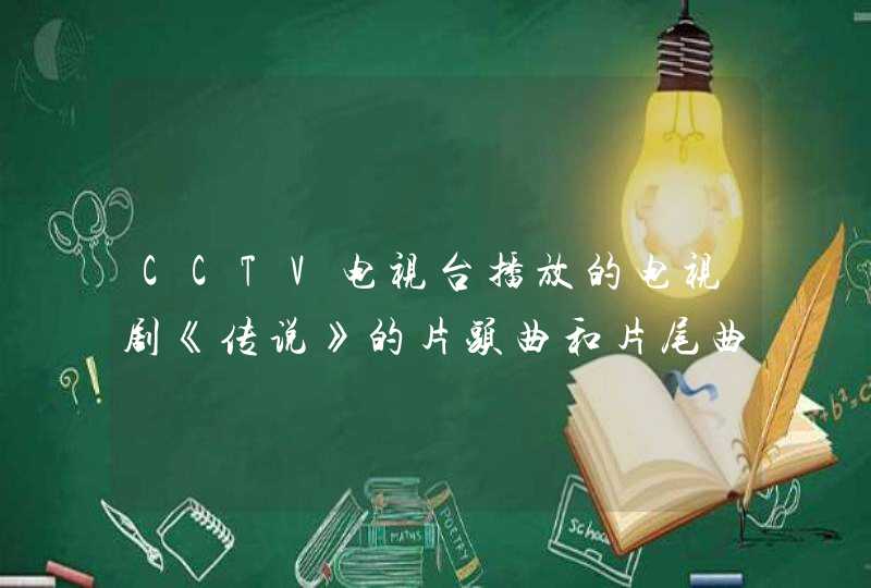 CCTV电视台播放的电视剧《传说》的片头曲和片尾曲叫什么,第1张