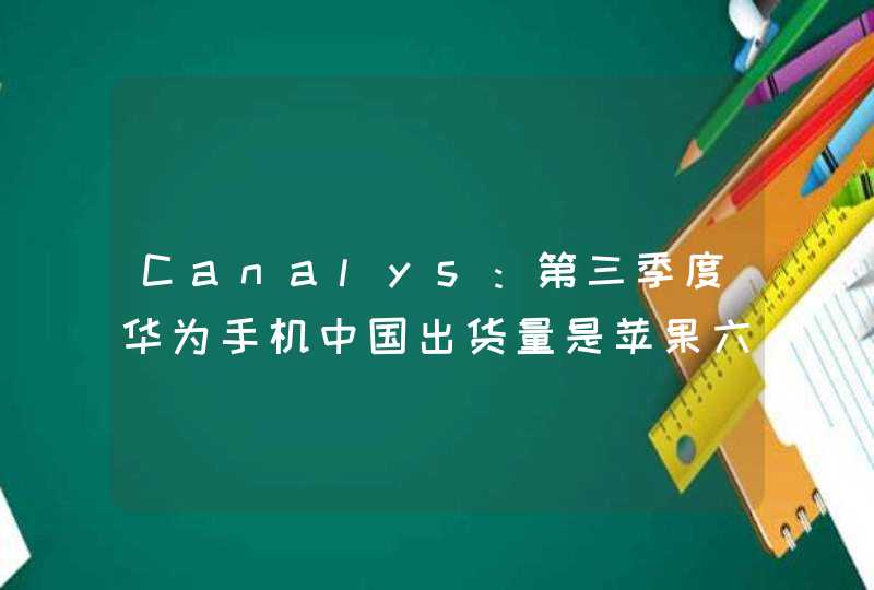 Canalys：第三季度华为手机中国出货量是苹果六倍 仍处于领导地位,第1张