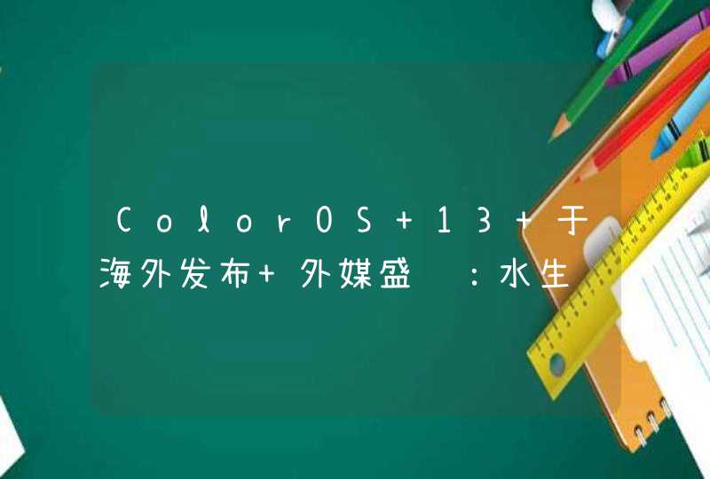 ColorOS 13 于海外发布 外媒盛赞：水生设计表现非同凡响,第1张
