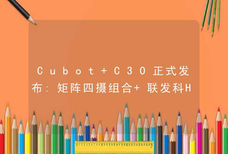 Cubot C30正式发布:矩阵四摄组合+联发科HelioP60处理器,第1张