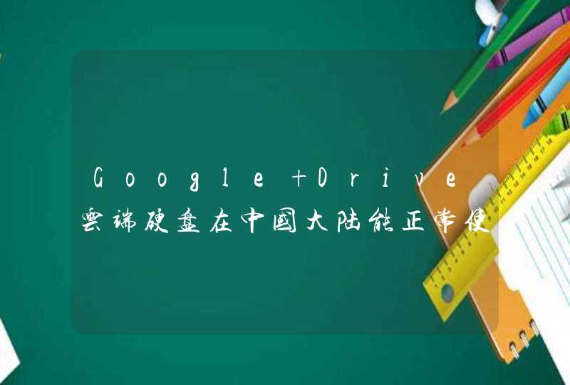 Google Drive云端硬盘在中国大陆能正常使用吗,第1张