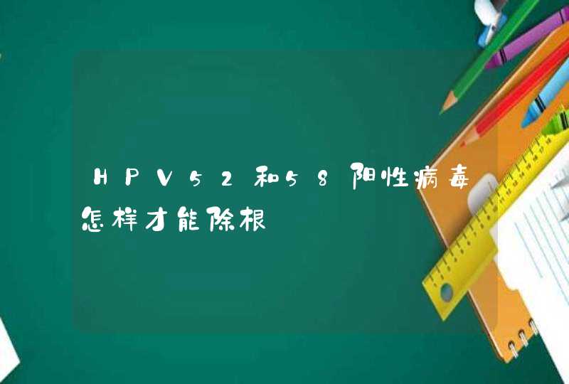 HPV52和58阳性病毒怎样才能除根,第1张