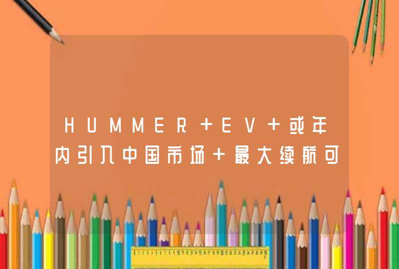 HUMMER EV 或年内引入中国市场 最大续航可达 563km,第1张