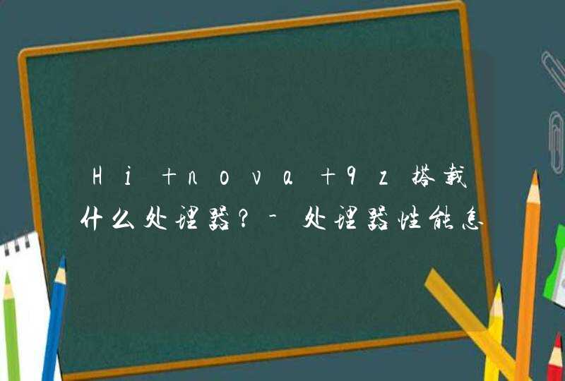 Hi nova 9z搭载什么处理器？-处理器性能怎么样？,第1张