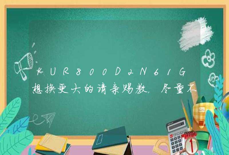 KUR800D2N61G想换更大的请亲赐教，尽量不要太贵,第1张