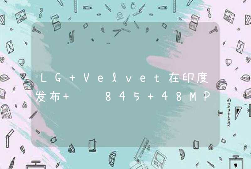 LG Velvet在印度发布 骁龙845+48MP三摄约售3360元,第1张
