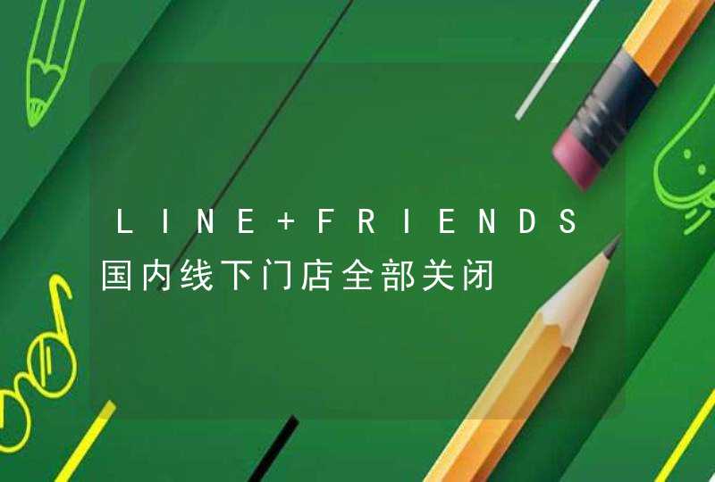 LINE FRIENDS国内线下门店全部关闭,第1张