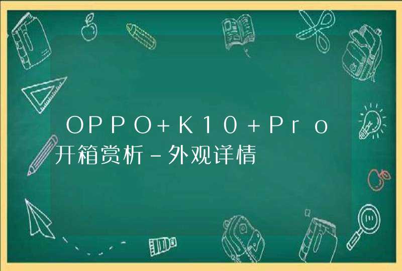 OPPO K10 Pro开箱赏析-外观详情,第1张