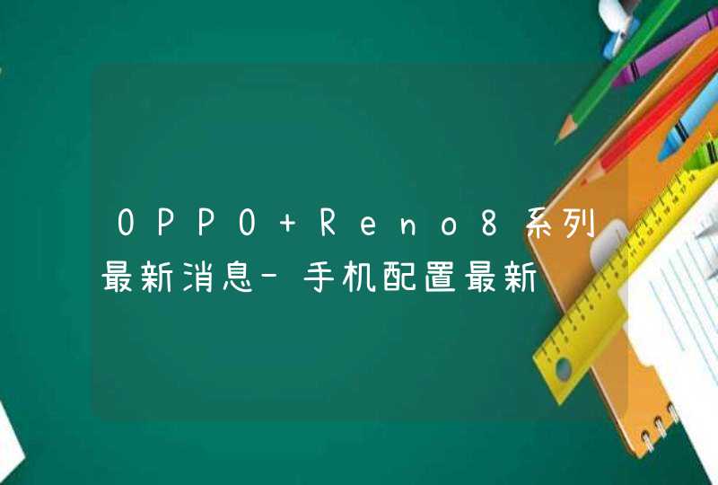 OPPO Reno8系列最新消息-手机配置最新资讯,第1张
